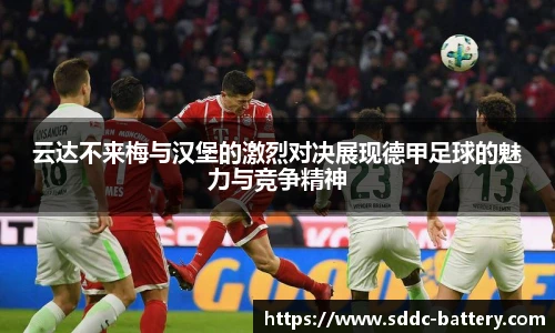 云达不来梅与汉堡的激烈对决展现德甲足球的魅力与竞争精神