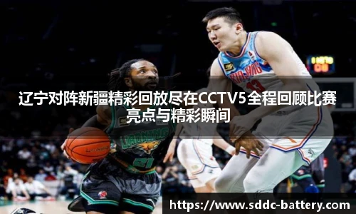 辽宁对阵新疆精彩回放尽在CCTV5全程回顾比赛亮点与精彩瞬间