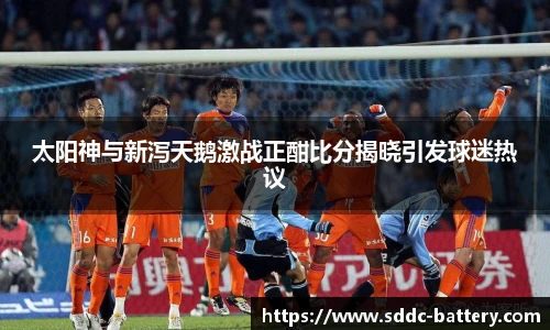 太阳神与新泻天鹅激战正酣比分揭晓引发球迷热议